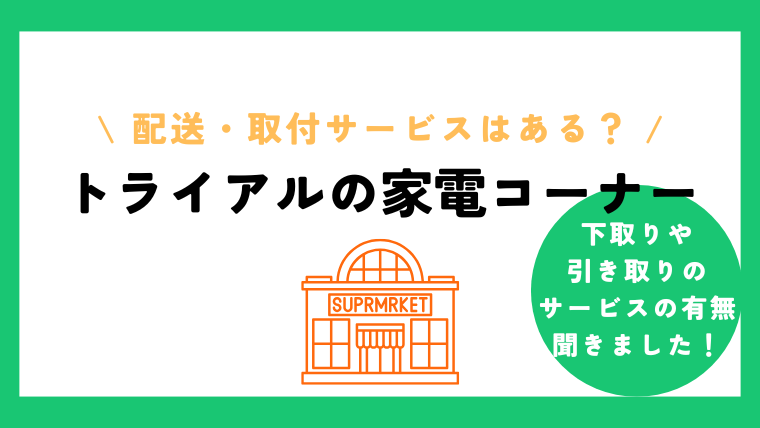 トライアル家電コーナーでは配送や引き取りは対応している？取扱いのある製品や価格帯の調査！
